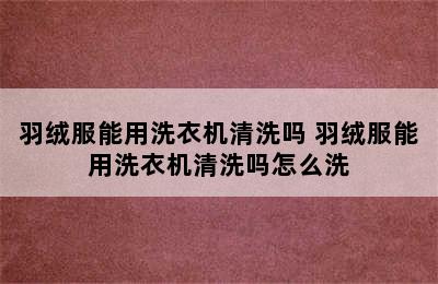 羽绒服能用洗衣机清洗吗 羽绒服能用洗衣机清洗吗怎么洗